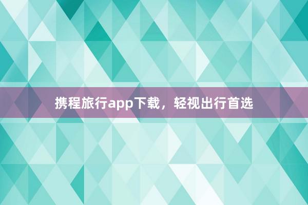 携程旅行app下载，轻视出行首选