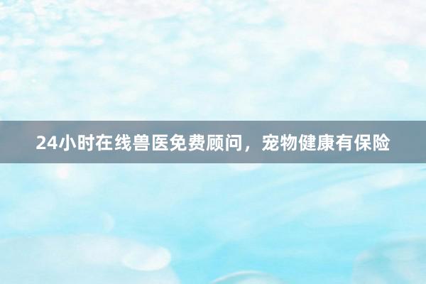 24小时在线兽医免费顾问，宠物健康有保险